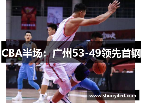 CBA半场：广州53-49领先首钢